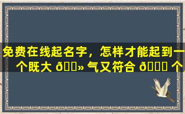免费在线起名字，怎样才能起到一个既大 🌻 气又符合 🐝 个人喜好的名字